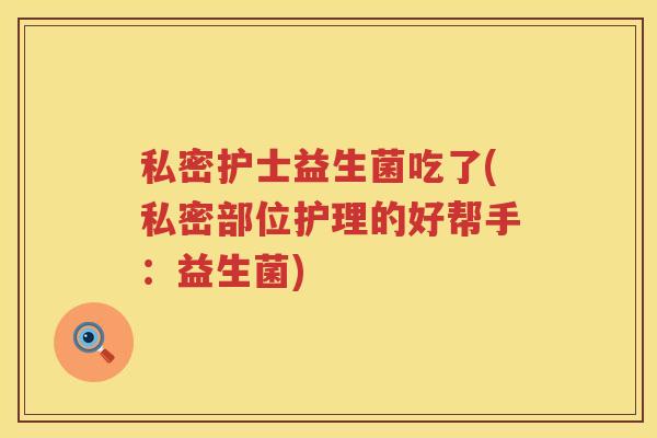 私密护士益生菌吃了(私密部位护理的好帮手：益生菌)
