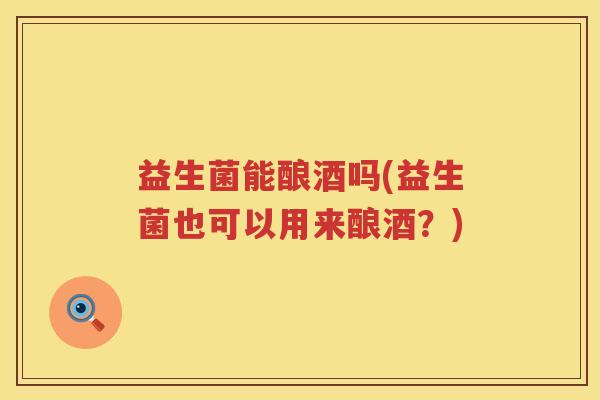 益生菌能酿酒吗(益生菌也可以用来酿酒?) 益生菌能酿酒吗(益生菌也可以用来酿酒?)