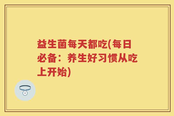益生菌每天都吃(每日必备:养生好习惯从吃上开始) 益生菌每天都吃(每日必备:养生好习惯从吃上开始)