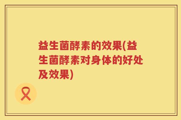 益生菌酵素的效果(益生菌酵素对身体的好处及效果) 益生菌酵素的效果(益生菌酵素对身体的好处及效果)