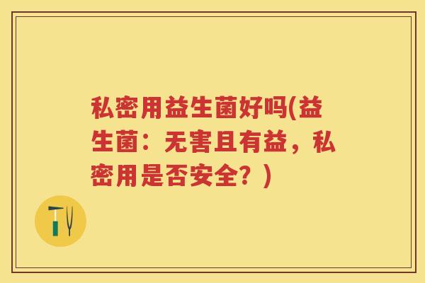 私密用益生菌好吗(益生菌:无害且有益,私密用是否安全?) 私密用益生菌好吗(益生菌:无害且有益,私密用是否安全?)