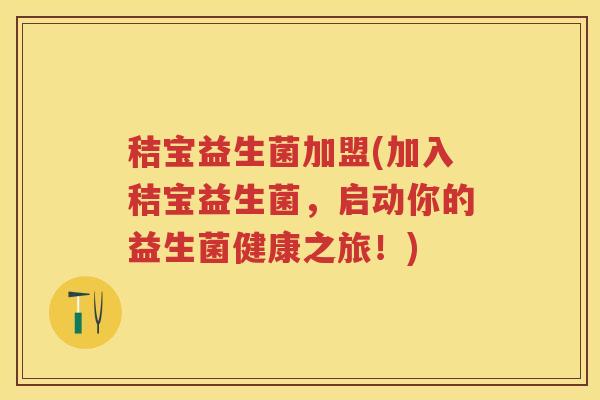 秸宝益生菌加盟(加入秸宝益生菌，启动你的益生菌健康之旅！)