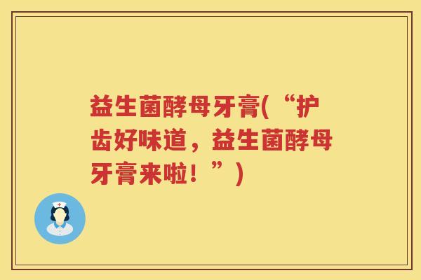 益生菌酵母牙膏(“护齿好味道，益生菌酵母牙膏来啦！”)