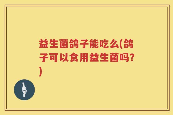 益生菌鸽子能吃么(鸽子可以食用益生菌吗?) 益生菌鸽子能吃么(鸽子可以食用益生菌吗?)