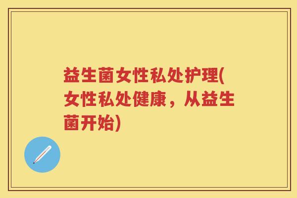 益生菌女性私处护理(女性私处健康，从益生菌开始)
