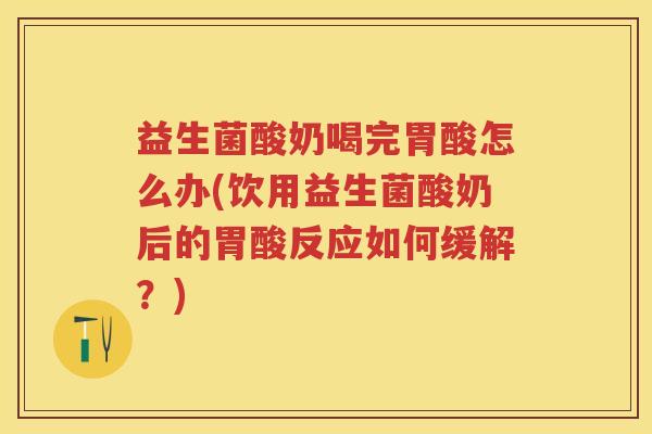 益生菌酸奶喝完胃酸怎么办(饮用益生菌酸奶后的胃酸反应如何缓解？)