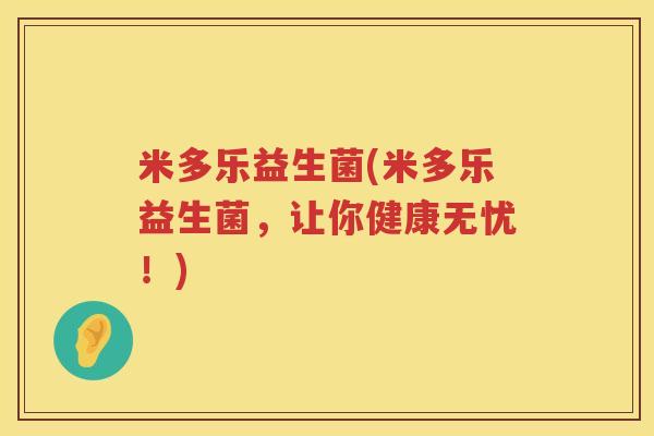 米多乐益生菌(米多乐益生菌,让你健康无忧!) 米多乐益生菌(米多乐益生菌,让你健康无忧!)