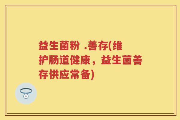 益生菌粉 .善存(维护肠道健康,益生菌善存供应常备) 益生菌粉 .善存(维护肠道健康,益生菌善存供应常备)