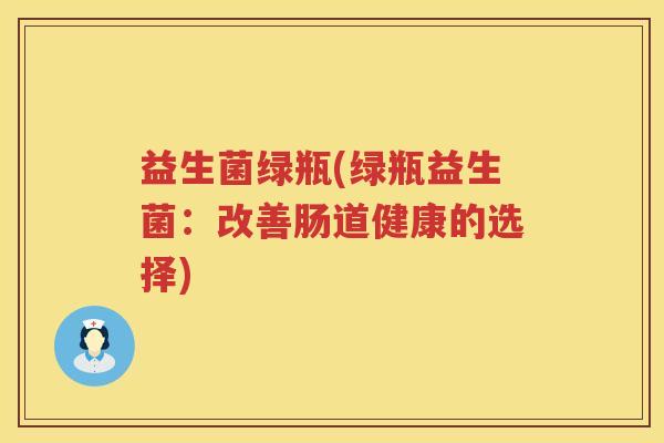 益生菌绿瓶(绿瓶益生菌:改善肠道健康的选择) 益生菌绿瓶(绿瓶益生菌:改善肠道健康的选择)