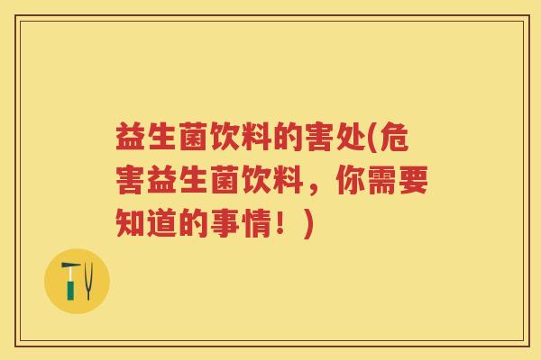 益生菌饮料的害处(危害益生菌饮料,你需要知道的事情!) 益生菌饮料的害处(危害益生菌饮料,你需要知道的事情!)