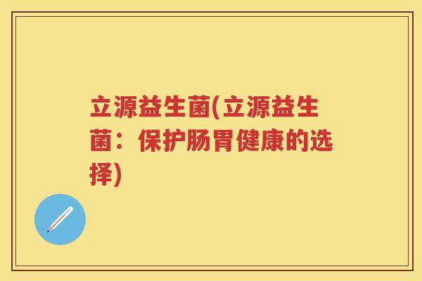 立源益生菌(立源益生菌：保护肠胃健康的选择)