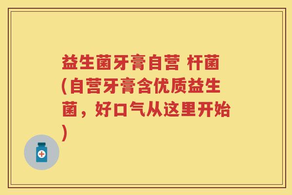 益生菌牙膏自营 杆菌(自营牙膏含优质益生菌，好口气从这里开始)
