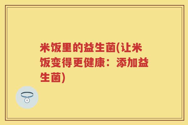 米饭里的益生菌(让米饭变得更健康:添加益生菌) 米饭里的益生菌(让米饭变得更健康:添加益生菌)