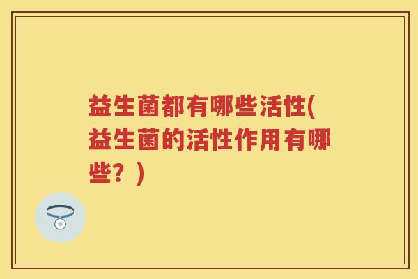 益生菌都有哪些活性(益生菌的活性作用有哪些?) 益生菌都有哪些活性(益生菌的活性作用有哪些?)