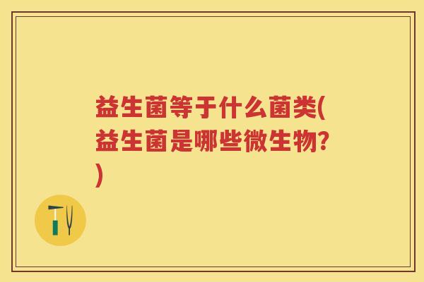 益生菌等于什么菌类(益生菌是哪些微生物?) 益生菌等于什么菌类(益生菌是哪些微生物?)