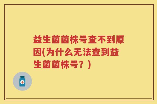益生菌菌株号查不到原因(为什么无法查到益生菌菌株号?) 益生菌菌株号查不到原因(为什么无法查到益生菌菌株号?)