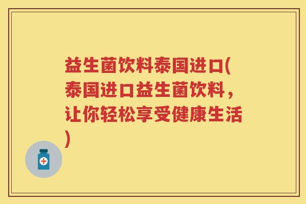 益生菌饮料泰国进口(泰国进口益生菌饮料，让你轻松享受健康生活)