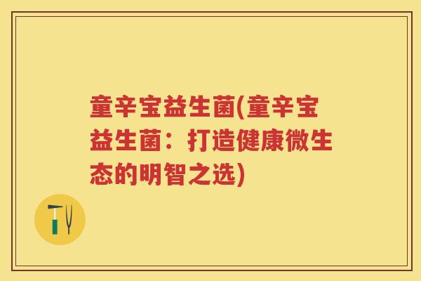 童辛宝益生菌(童辛宝益生菌:打造健康微生态的明智之选) 童辛宝益生菌(童辛宝益生菌:打造健康微生态的明智之选)