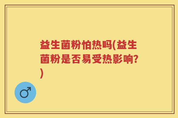 益生菌粉怕热吗(益生菌粉是否易受热影响?) 益生菌粉怕热吗(益生菌粉是否易受热影响?)