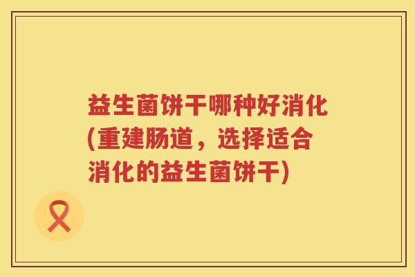 益生菌饼干哪种好消化(重建肠道,选择适合消化的益生菌饼干) 益生菌饼干哪种好消化(重建肠道,选择适合消化的益生菌饼干)