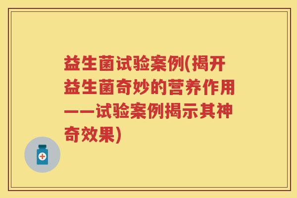 益生菌试验案例(揭开益生菌奇妙的营养作用——试验案例揭示其神奇效果)