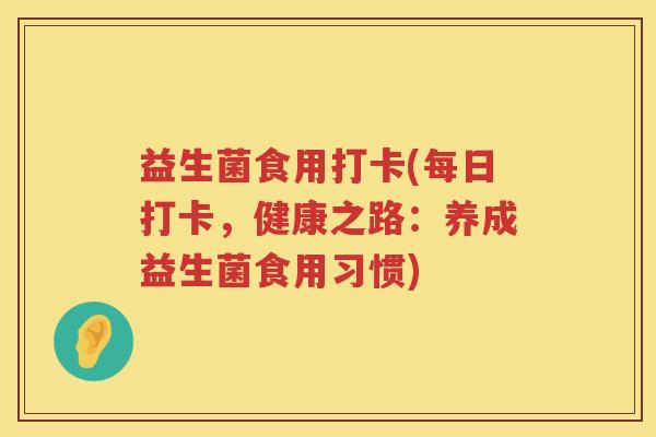 益生菌食用打卡(每日打卡,健康之路:养成益生菌食用习惯) 益生菌食用打卡(每日打卡,健康之路:养成益生菌食用习惯)
