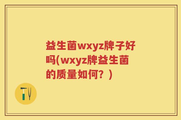 益生菌wxyz牌子好吗(wxyz牌益生菌的质量如何?) 益生菌wxyz牌子好吗(wxyz牌益生菌的质量如何?)