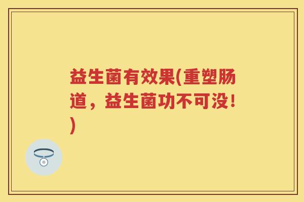 益生菌有效果(重塑肠道，益生菌功不可没！)