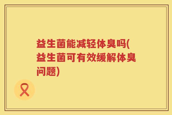 益生菌能减轻体臭吗(益生菌可有效缓解体臭问题)