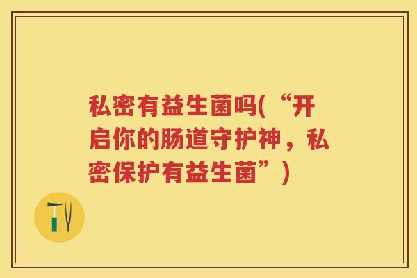 私密有益生菌吗(“开启你的肠道守护神,私密保护有益生菌”) 私密有益生菌吗(“开启你的肠道守护神,私密保护有益生菌”)