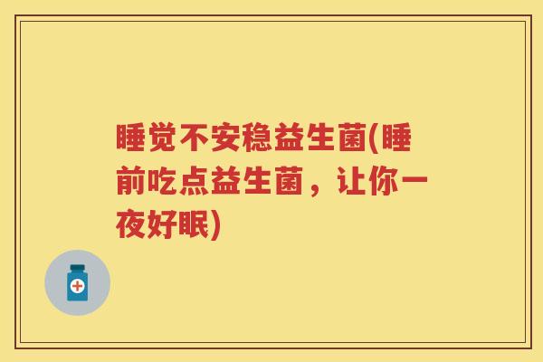 睡觉不安稳益生菌(睡前吃点益生菌，让你一夜好眠)