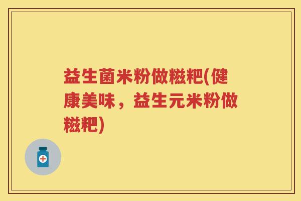 益生菌米粉做糍粑(健康美味,益生元米粉做糍粑) 益生菌米粉做糍粑(健康美味,益生元米粉做糍粑)