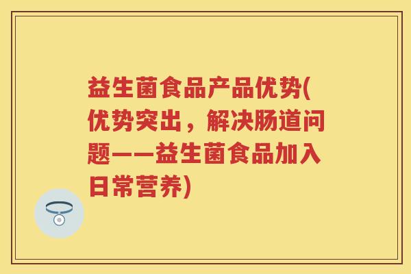 益生菌食品产品优势(优势突出,解决肠道问题——益生菌食品加入日常营养) 益生菌食品产品优势(优势突出,解决肠道问题——益生菌食品加入日常营养)