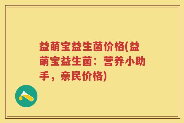益萌宝益生菌价格(益萌宝益生菌:营养小助手,亲民价格) 益萌宝益生菌价格(益萌宝益生菌:营养小助手,亲民价格)