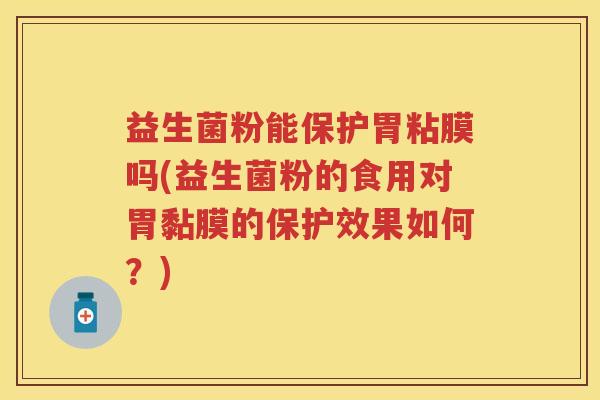 益生菌粉能保护胃粘膜吗(益生菌粉的食用对胃黏膜的保护效果如何？)