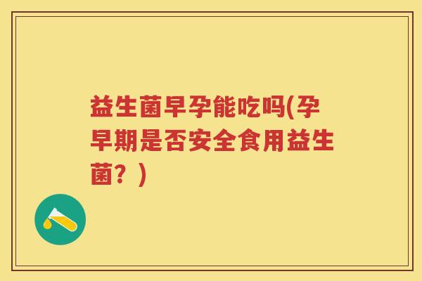益生菌早孕能吃吗(孕早期是否安全食用益生菌?) 益生菌早孕能吃吗(孕早期是否安全食用益生菌?)