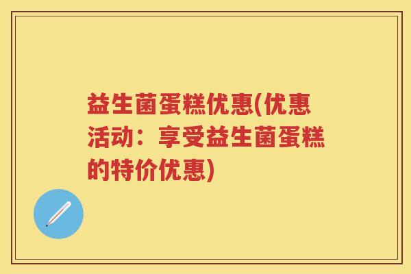 益生菌蛋糕优惠(优惠活动:享受益生菌蛋糕的特价优惠) 益生菌蛋糕优惠(优惠活动:享受益生菌蛋糕的特价优惠)