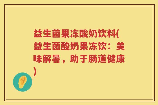 益生菌果冻酸奶饮料(益生菌酸奶果冻饮:美味解暑,助于肠道健康) 益生菌果冻酸奶饮料(益生菌酸奶果冻饮:美味解暑,助于肠道健康)