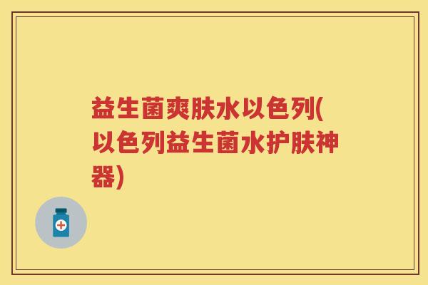 益生菌爽肤水以色列(以色列益生菌水护肤神器) 益生菌爽肤水以色列(以色列益生菌水护肤神器)