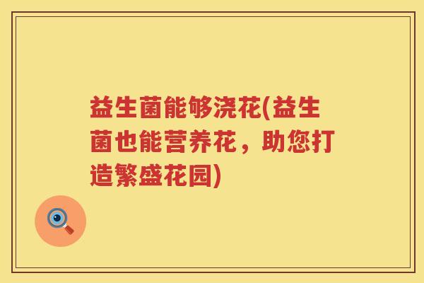 益生菌能够浇花(益生菌也能营养花,助您打造繁盛花园) 益生菌能够浇花(益生菌也能营养花,助您打造繁盛花园)