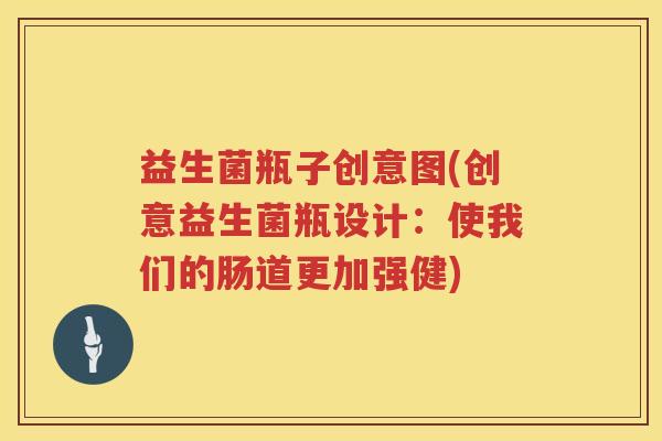 益生菌瓶子创意图(创意益生菌瓶设计：使我们的肠道更加强健)