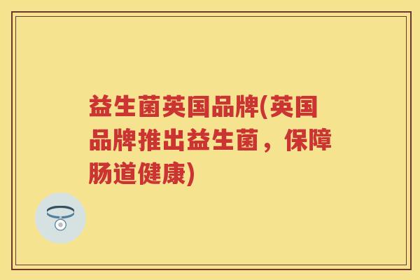 益生菌英国品牌(英国品牌推出益生菌,保障肠道健康) 益生菌英国品牌(英国品牌推出益生菌,保障肠道健康)