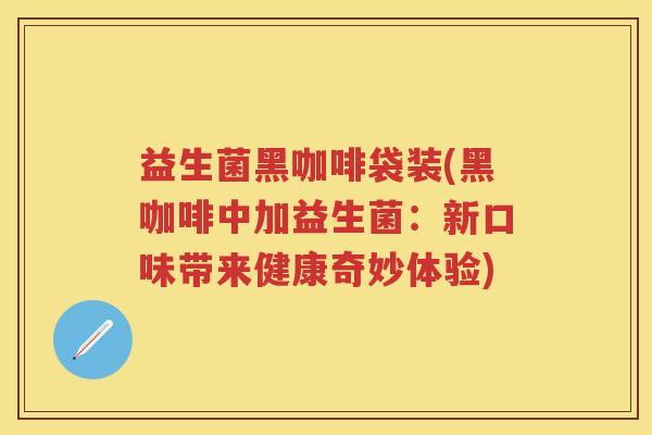 益生菌黑咖啡袋装(黑咖啡中加益生菌:新口味带来健康奇妙体验) 益生菌黑咖啡袋装(黑咖啡中加益生菌:新口味带来健康奇妙体验)