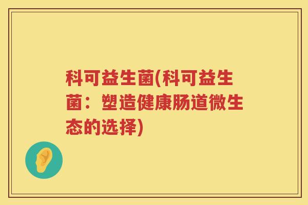 科可益生菌(科可益生菌:塑造健康肠道微生态的选择) 科可益生菌(科可益生菌:塑造健康肠道微生态的选择)