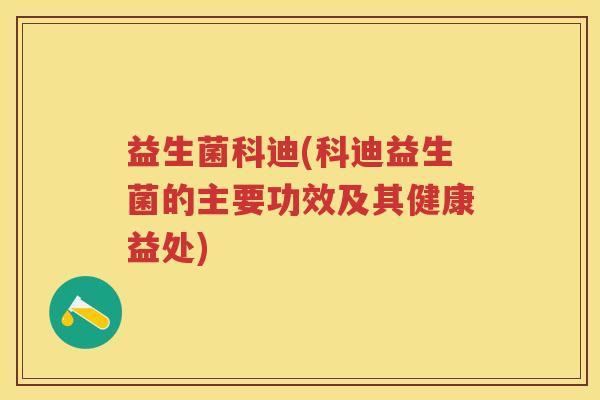 益生菌科迪(科迪益生菌的主要功效及其健康益处) 益生菌科迪(科迪益生菌的主要功效及其健康益处)