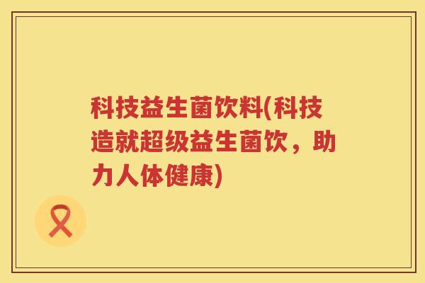 科技益生菌饮料(科技造就超级益生菌饮,助力人体健康) 科技益生菌饮料(科技造就超级益生菌饮,助力人体健康)