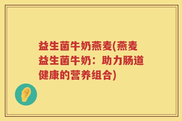 益生菌牛奶燕麦(燕麦益生菌牛奶:助力肠道健康的营养组合) 益生菌牛奶燕麦(燕麦益生菌牛奶:助力肠道健康的营养组合)