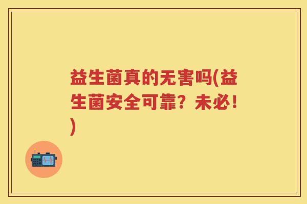 益生菌真的无害吗(益生菌安全可靠?未必!) 益生菌真的无害吗(益生菌安全可靠?未必!)