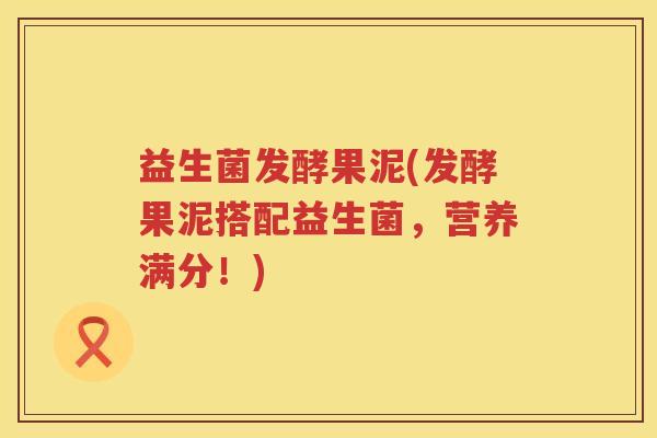 益生菌发酵果泥(发酵果泥搭配益生菌，营养满分！)
