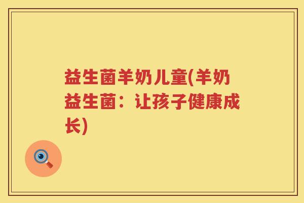 益生菌羊奶儿童(羊奶益生菌:让孩子健康成长) 益生菌羊奶儿童(羊奶益生菌:让孩子健康成长)